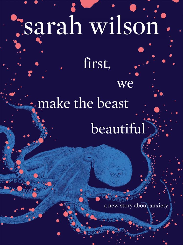 First, We Make the Beast Beautiful: A New Story about Anxiety by Sarah Wilson